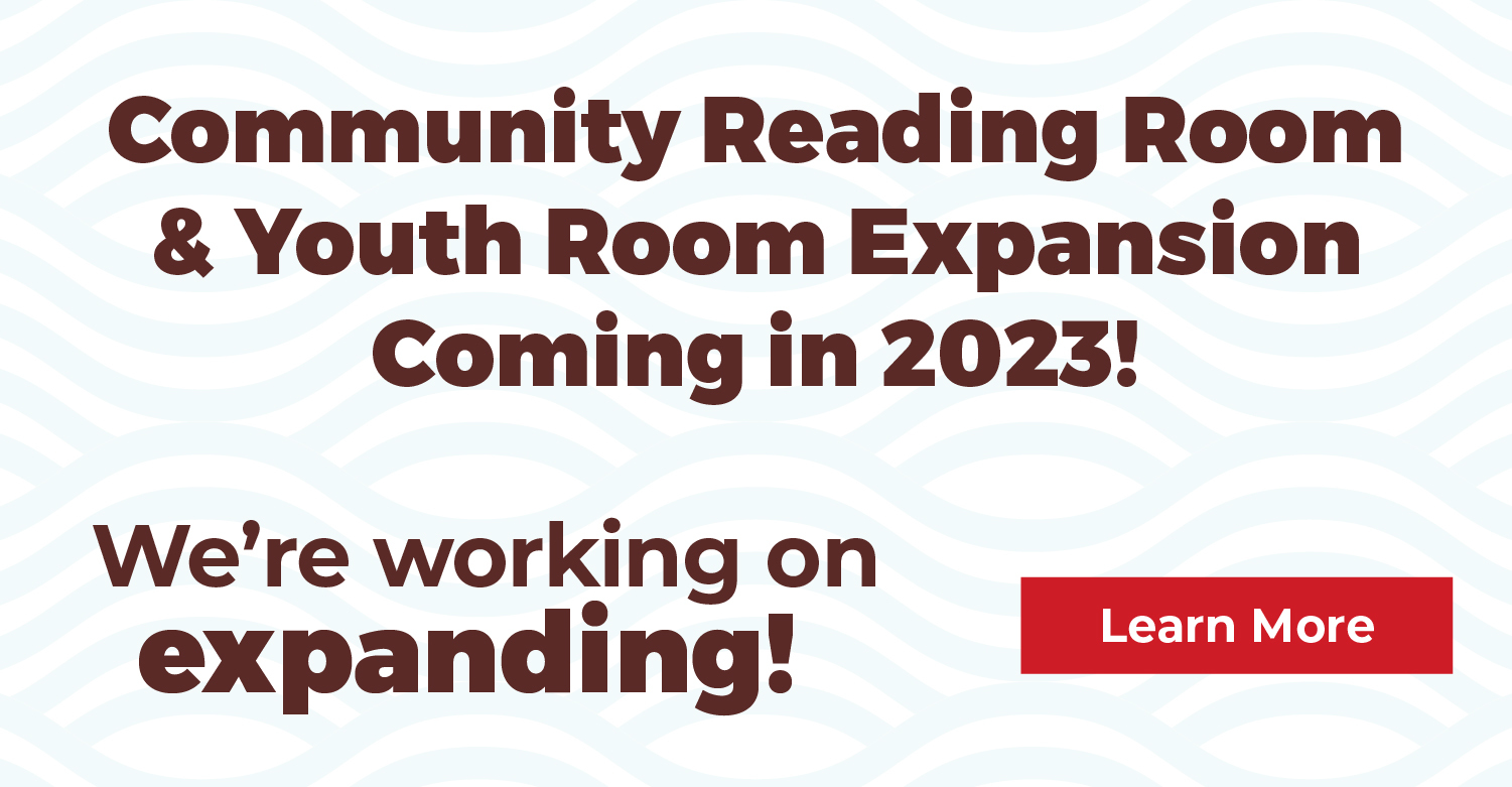 We're working on expanding! Learn more. New Community Reading Room and Youth Room Expansion coming in 2023!