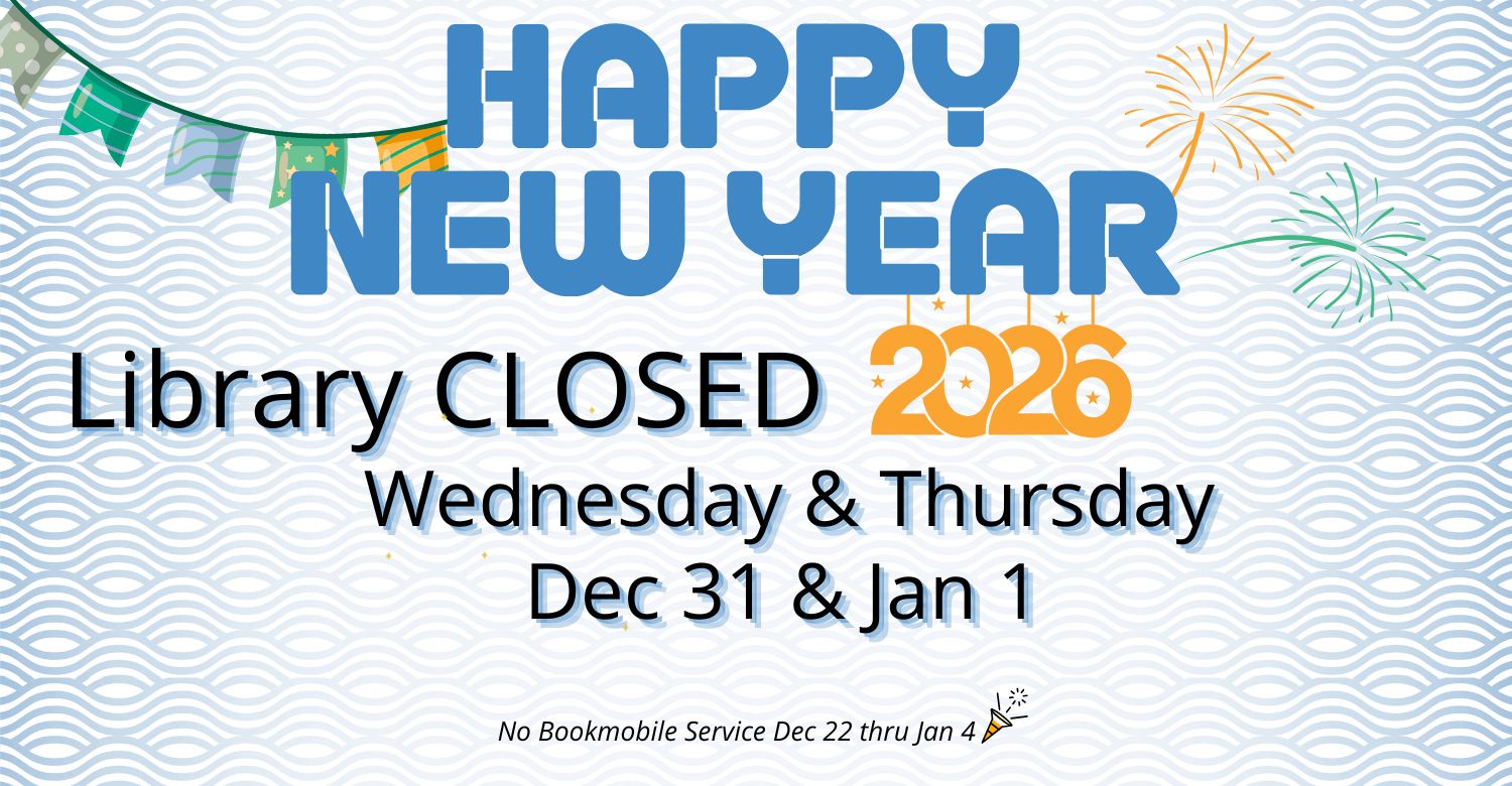 Happy New Year 2026! Library closed Wed, Dec 31 and Thu, Jan 1. No Bookmobile service Dec 22 thru Jan 4