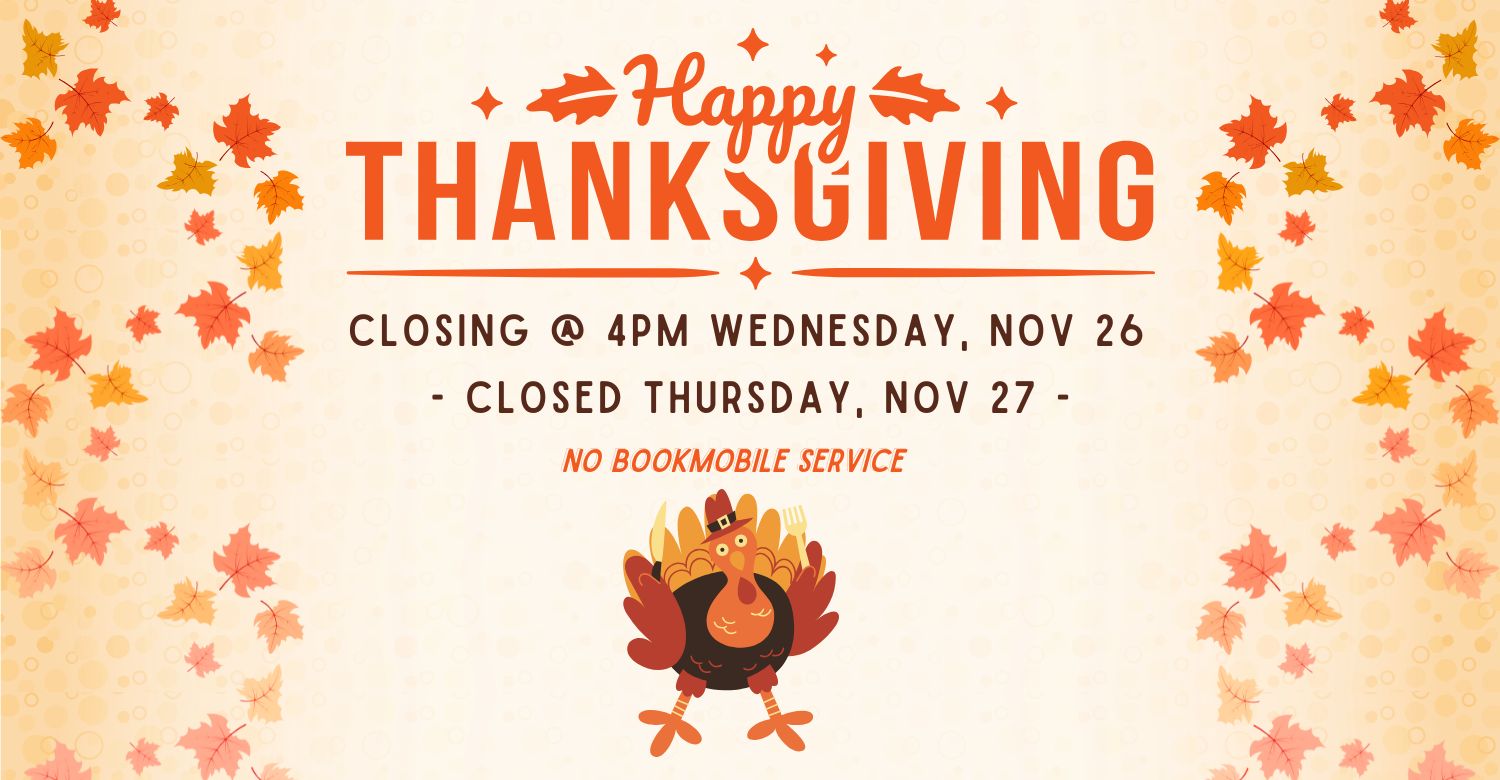 Happy Thanksgiving. Closing at 4pm on Wednesday, Nov 26. Closed Thursday, Nov 27. No Bookmobile Service. 