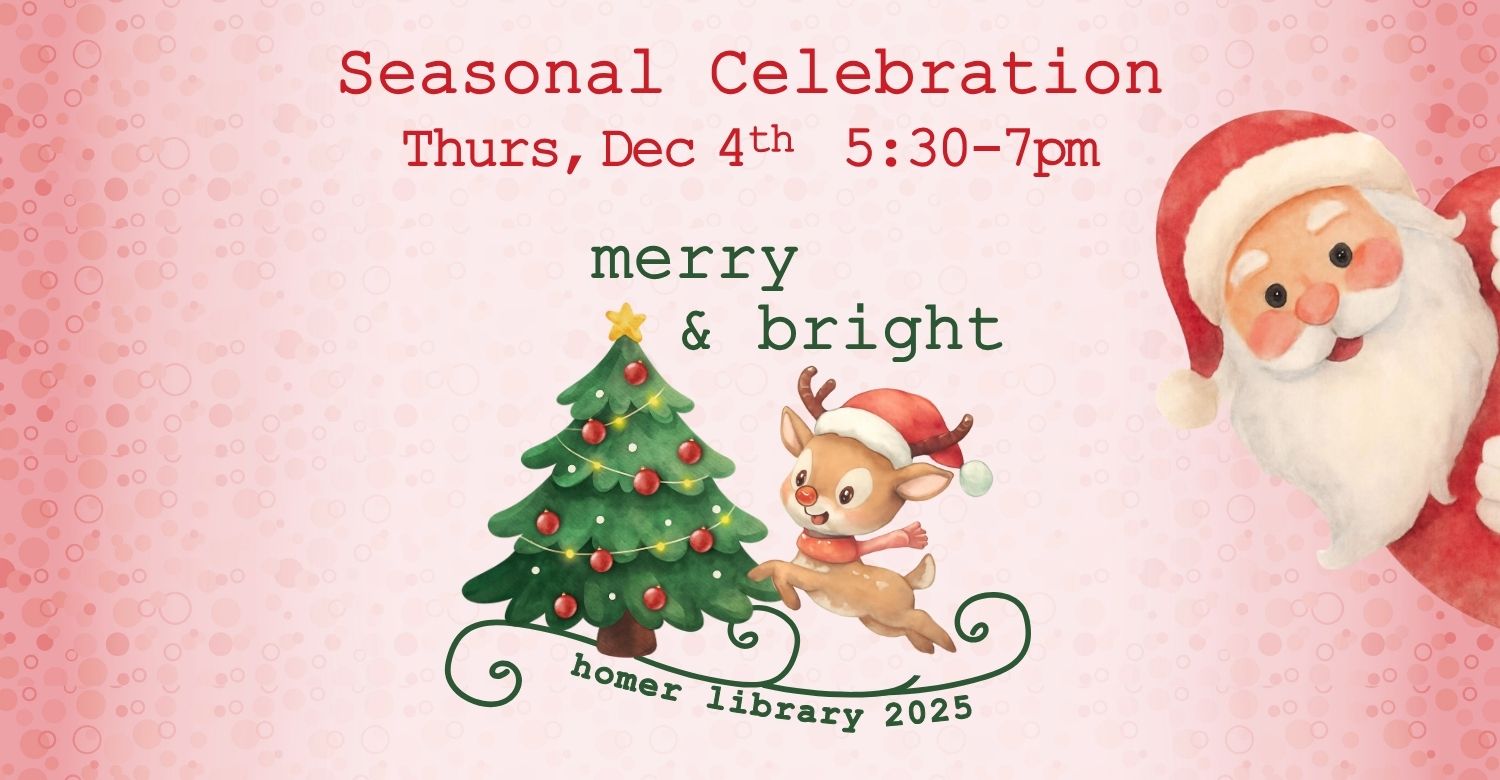 "Seasonal Celebration. Thursday, Dec 4th 5:30-7pm. Merry & Bright, Homer Library 2025." Pictured is Santa with a Christmas tree and a reindeer. 