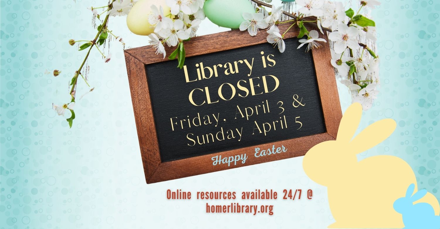 "Library is closed Friday, April 3 and Sunday, April 5. Online resources available 24/7 @ homerlibrary.org. 